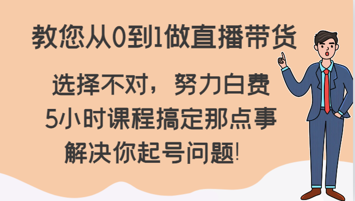 教您从0到1做直播带货，选择不对，努力白费，5小时课程搞定那点事，解决你起号问题！-木木源码网