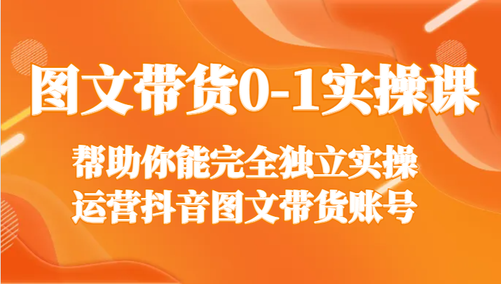 图文带货0-1实操课，帮助你能完全独立实操运营抖音图文带货账号-木木源码网