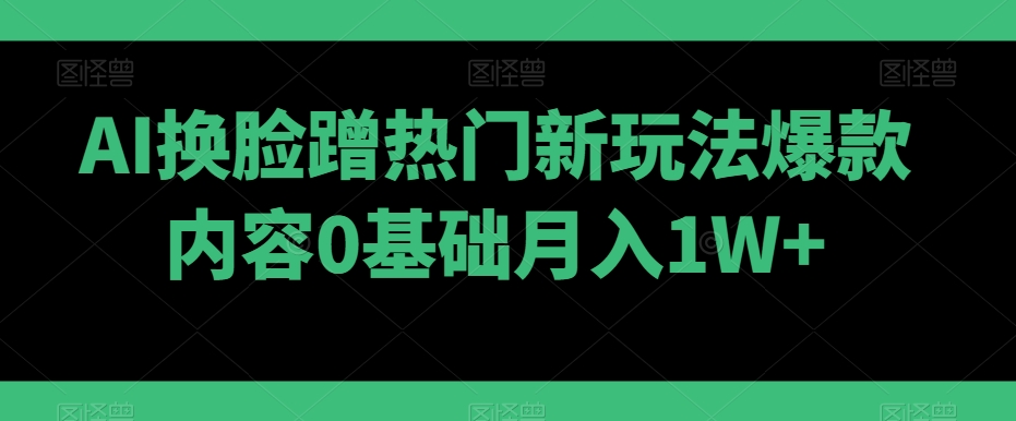 AI换脸蹭热门新玩法爆款内容0基础月入1W+-中赚微课堂-木木源码网