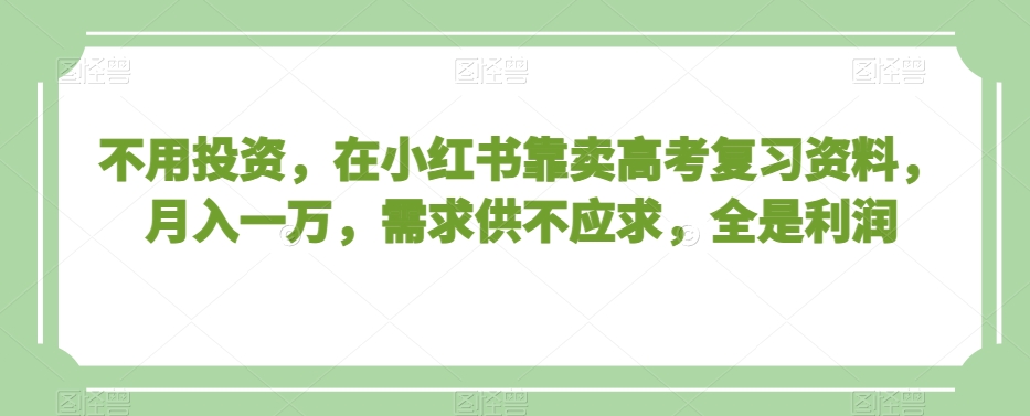 不用投资，在小红书靠卖高考复习资料，月入一万，需求供不应求，全是利润【揭秘】-中赚微课堂-木木源码网