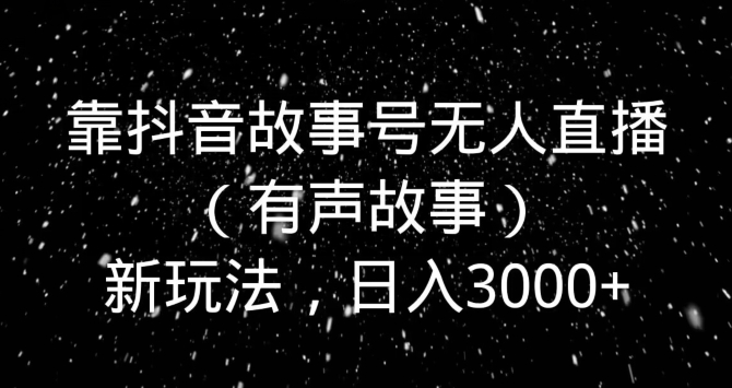 靠抖音故事号无人直播（有声故事）新玩法，日入3000+-中赚微课堂-木木源码网