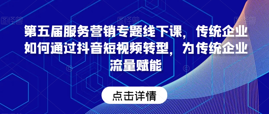 第五届服务营销专题线下课，传统企业如何通过抖音短视频转型，为传统企业流量赋能-中赚微课堂-木木源码网