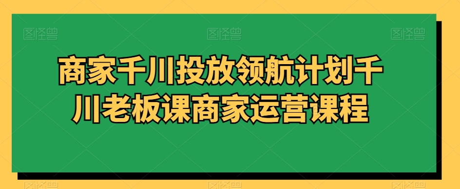 商家千川投放领航计划千川老板课商家运营课程-中赚微课堂-木木源码网