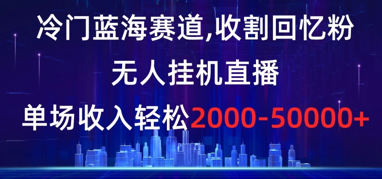 冷门蓝海赛道，收割回忆粉，无人挂机直播，单场收入轻松2000-5w+【揭秘】-中赚微课堂-木木源码网