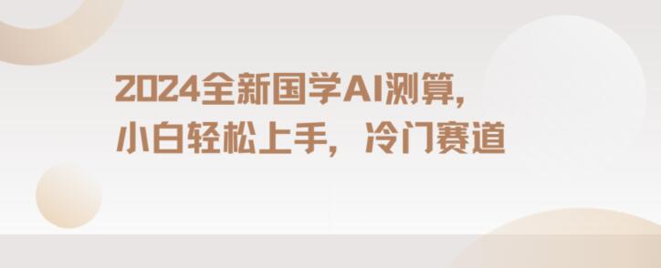 2024国学AI测算，小白轻松上手，长期蓝海项目【揭秘】-中赚微课堂-木木源码网