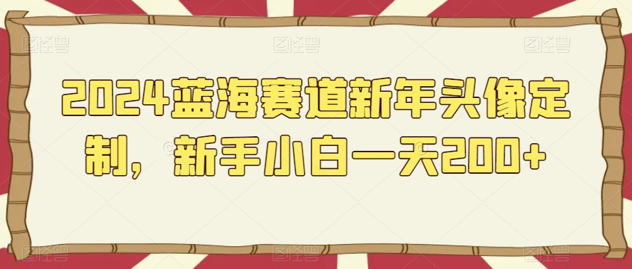 2024蓝海赛道新年头像定制，新手小白一天200+-中赚微课堂-木木源码网