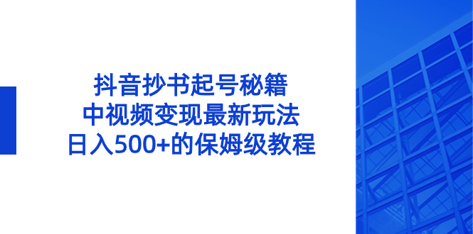 （8585期）抖音抄书起号秘籍，中视频变现最新玩法，日入500+的保姆级教程！-木木源码网