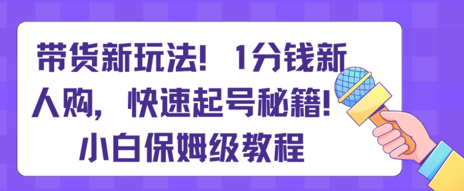 带货新玩法，1分钱新人购，快速起号秘籍，小白保姆级教程【揭秘】-中赚微课堂-木木源码网