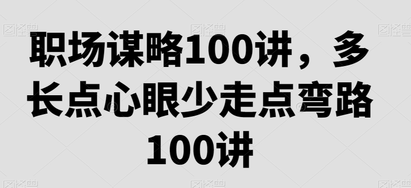 职场谋略100讲，多长点心眼少走点弯路-中赚微课堂-木木源码网