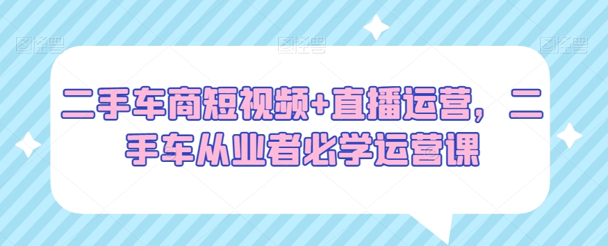 二手车商短视频+直播运营，二手车从业者必学运营课-中赚微课堂-木木源码网