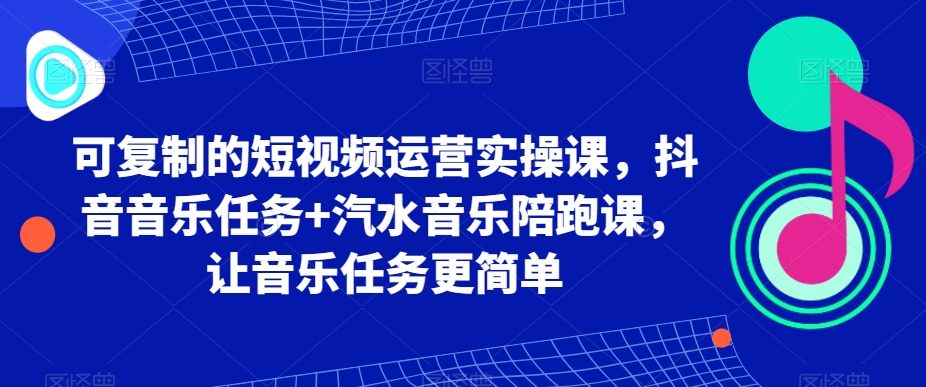 可复制的短视频运营实操课，抖音音乐任务+汽水音乐陪跑课，让音乐任务更简单-中赚微课堂-木木源码网