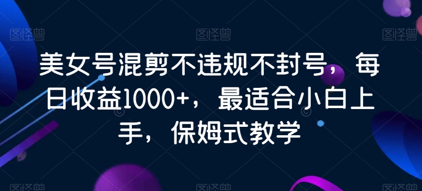 美女号混剪不违规不封号，每日收益1000+，最适合小白上手，保姆式教学-中赚微课堂-木木源码网