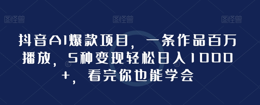 抖音AI爆款项目，一条作品百万播放，5种变现轻松日入1000+，看完你也能学会-中赚微课堂-木木源码网