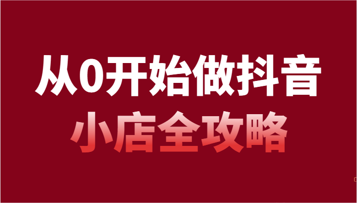 从0开始做起抖店攻略大全，开通抖音小店全流程详细解说（54堂课）-木木源码网