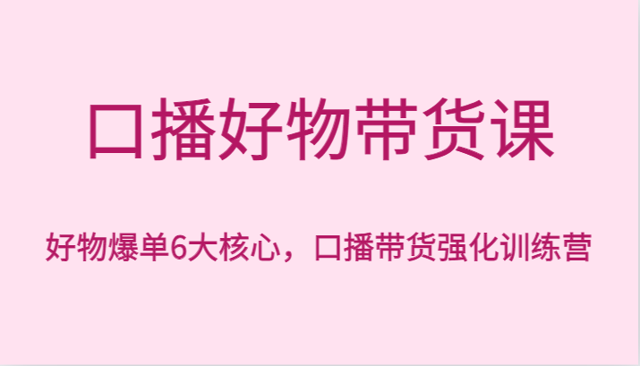 口播文案好货卖货课，好货打造爆款6大关键，口播文案卖货加强夏令营-木木源码网