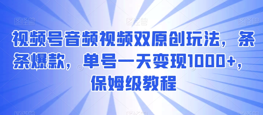 视频号音频视频双原创玩法，条条爆款，单号一天变现1000+，保姆级教程【揭秘】-中赚微课堂-木木源码网