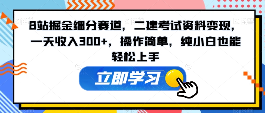 B站掘金细分赛道，二建考试资料变现，一天收入300+，操作简单，纯小白也能轻松上手-中赚微课堂-木木源码网