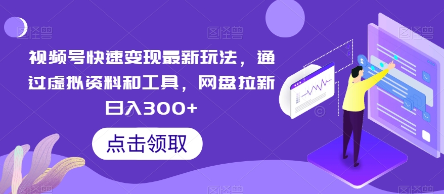 视频号快速变现最新玩法，通过虚拟资料和工具，网盘拉新日入300+【揭秘】-中赚微课堂-木木源码网