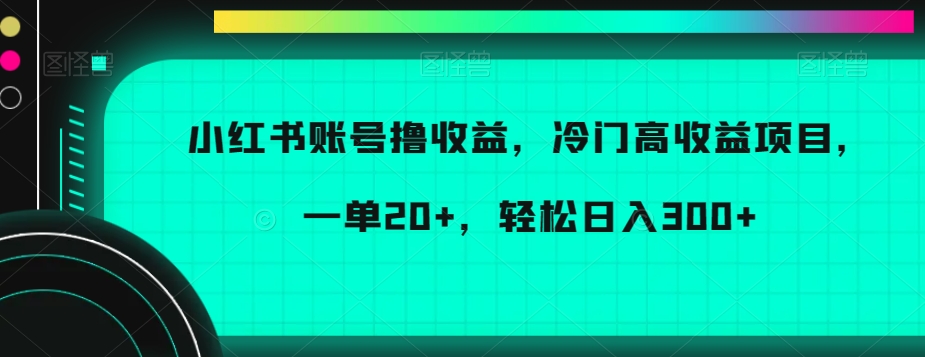 小红书账号撸收益，冷门高收益项目，一单20+，轻松日入300+【揭秘】-中赚微课堂-木木源码网