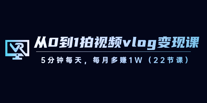 （8599期）从0到1拍视频vlog-变现课，5分钟每天，每月多赚1W（22节课）-木木源码网