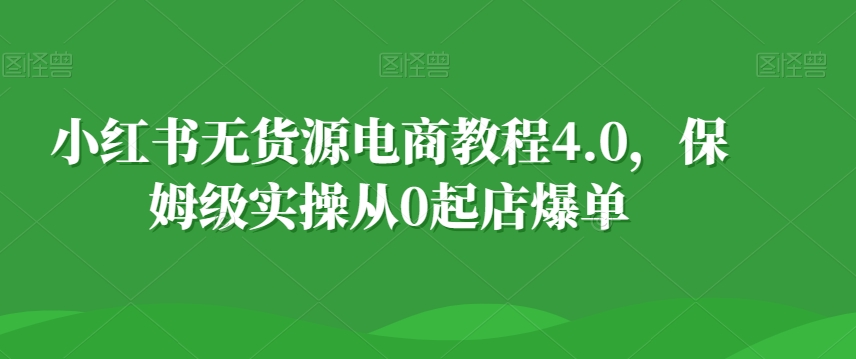 小红书无货源电商教程4.0，保姆级实操从0起店爆单【拆解】-中赚微课堂-木木源码网