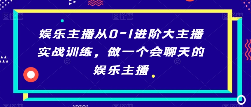 娱乐主播从0-1进阶大主播实战训练，做一个会聊天的娱乐主播-中赚微课堂-木木源码网