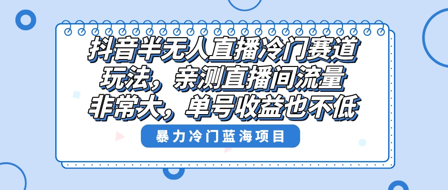 （8617期）抖音半无人直播冷门赛道玩法，直播间流量非常大，单号收益也不低！-木木源码网