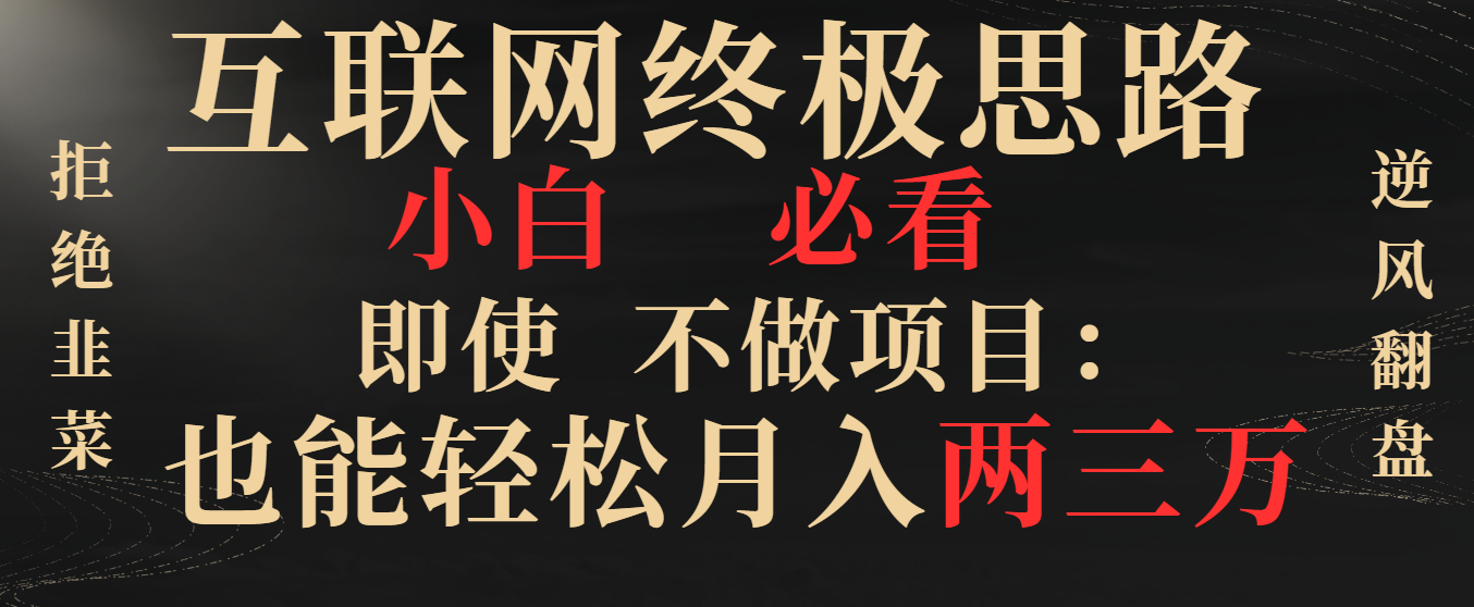 （8619期）互联网终极思路，小白必看，即使不做项目也能轻松月入两三万，拒绝韭菜…-木木源码网