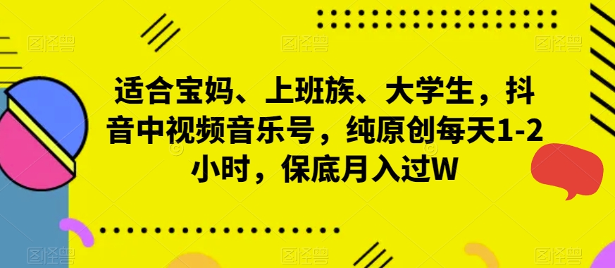 适合宝妈、上班族、大学生，抖音中视频音乐号，纯原创每天1-2小时，保底月入过W-中赚微课堂-木木源码网