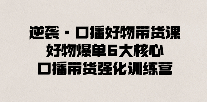 （8625期）逆袭·口播好物带货课，好物爆单6大核心，口播带货强化训练营-木木源码网