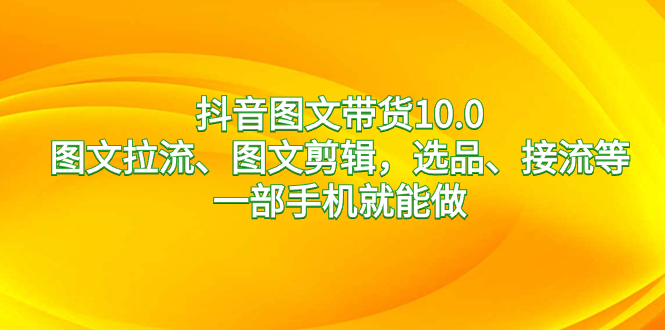 （8626期）抖音图文带货10.0，图文拉流、图文剪辑，选品、接流等，一部手机就能做-木木源码网