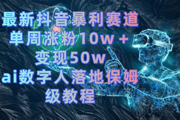 （8637期）最新抖音暴利赛道，单周涨粉10w＋变现50w的ai数字人落地保姆级教程-木木源码网