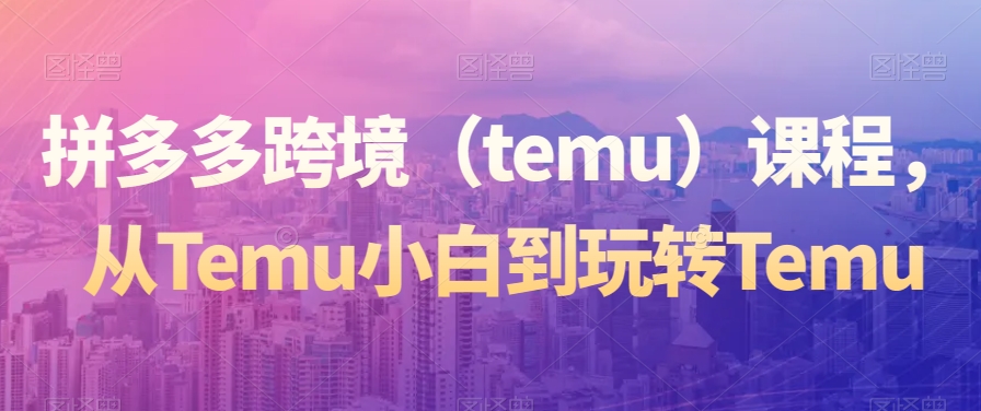 拼多多跨境（temu）课程，从Temu小白到玩转Temu-中赚微课堂-木木源码网