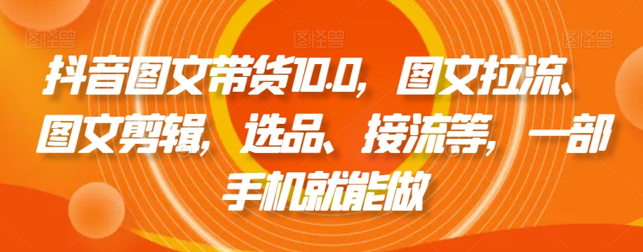 抖音图文带货10.0，图文拉流、图文剪辑，选品、接流等，一部手机就能做-中赚微课堂-木木源码网