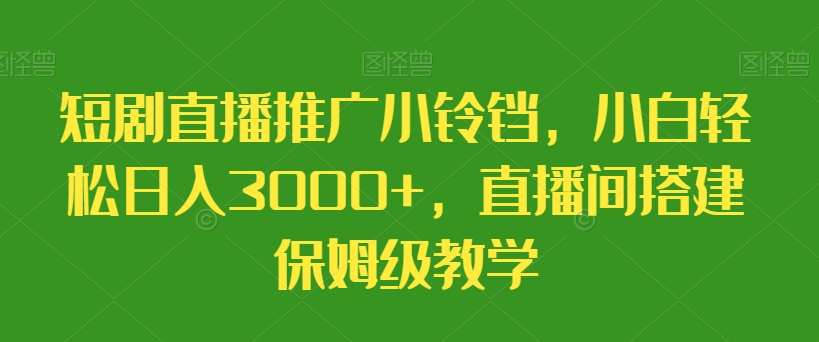 短剧直播推广小铃铛，小白轻松日入3000+，直播间搭建保姆级教学-中赚微课堂-木木源码网