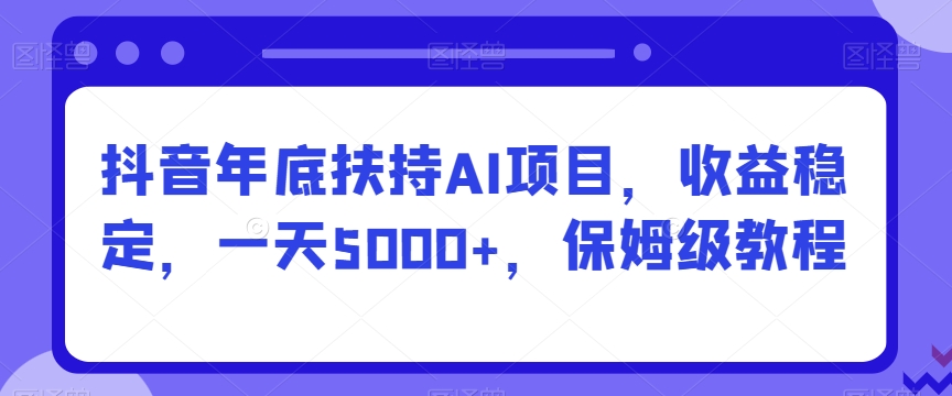 抖音年底扶持AI项目，收益稳定，一天5000+，保姆级教程-中赚微课堂-木木源码网