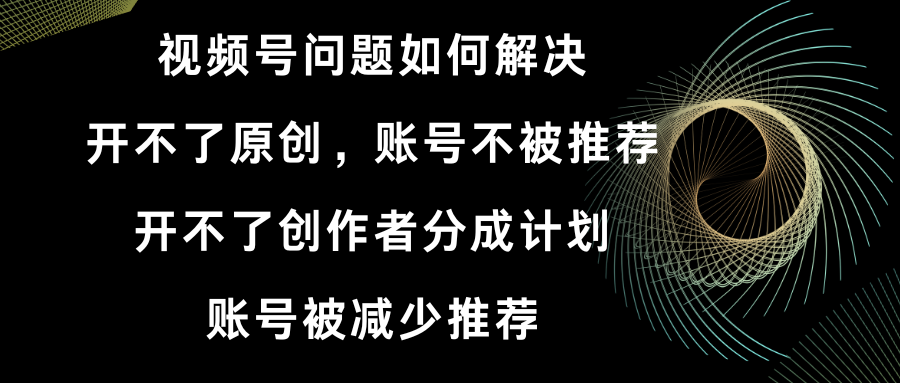 （8638期）视频号开不了原创和创作者分成计划 账号被减少推荐 账号不被推荐】如何解决-木木源码网