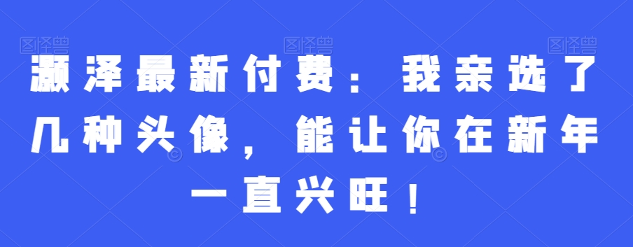 灏泽最新付费：我亲选了几种头像，能让你在新年一直兴旺！-中赚微课堂-木木源码网