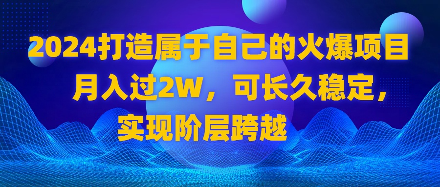 （8645期）2024 打造属于自己的火爆项目，月入过2W，可长久稳定，实现阶层跨越-木木源码网