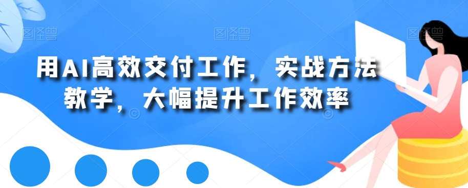 用AI高效交付工作，实战方法教学，大幅提升工作效率-中赚微课堂-木木源码网