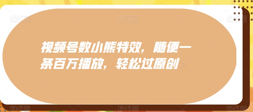 视频号数小熊特效，随便一条百万播放，轻松过原创-中赚微课堂-木木源码网