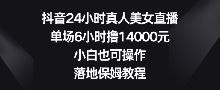 抖音24小时真人美女直播，单场6小时撸14000元，小白也可操作，落地保姆教程【揭秘】-中赚微课堂-木木源码网