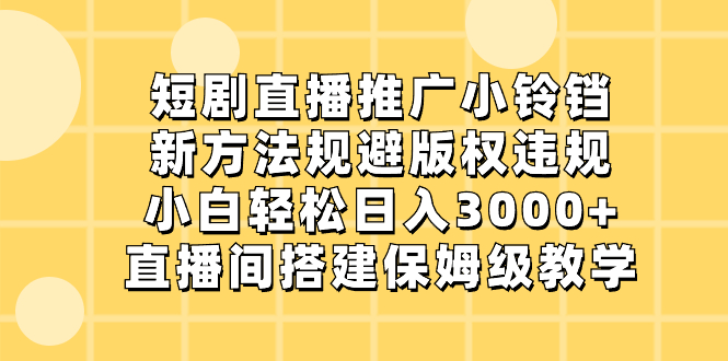 （8662期）短剧直播推广小铃铛，新方法规避版权违规，小白轻松日入3000+，直播间搭…-木木源码网