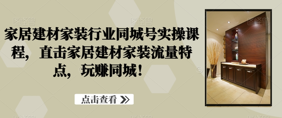 家居建材家装行业同城号实操课程，直击家居建材家装流量特点，玩赚同城！-中赚微课堂-木木源码网