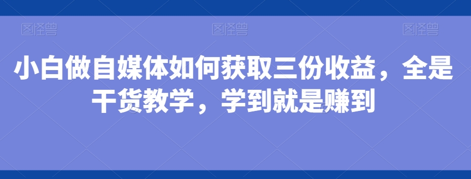 小白做自媒体如何获取三份收益，全是干货教学，学到就是赚到-中赚微课堂-木木源码网