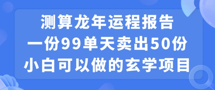 小白可做的玄学项目，出售”龙年运程报告”一份99元单日卖出100份利润9900元，0成本投入【揭秘】-中赚微课堂-木木源码网