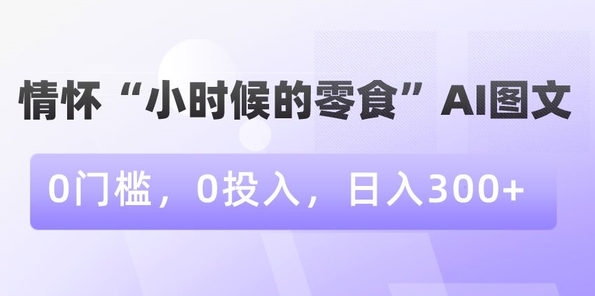 情怀“小时候的零食”AI图文，0门槛，0投入，日入300+【揭秘】-中赚微课堂-木木源码网