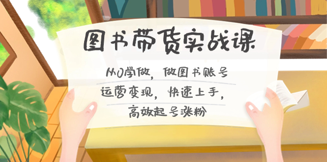 （8685期）图书带货实战课2.0，从0学做，做图书账号运营变现，快速上手，高效起号涨粉-木木源码网