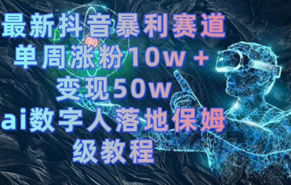 最新抖音暴利赛道，单周涨粉10w＋变现50w的ai数字人落地保姆级教程【揭秘】-中赚微课堂-木木源码网