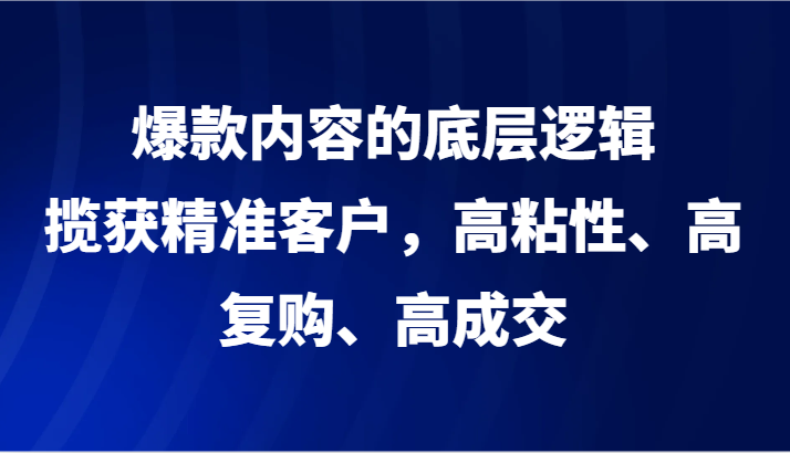 爆款内容的底层逻辑，揽获精准客户，高粘性、高复购、高成交-木木源码网